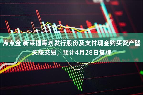点点金 新莱福筹划发行股份及支付现金购买资产暨关联交易，预计4月28日复牌