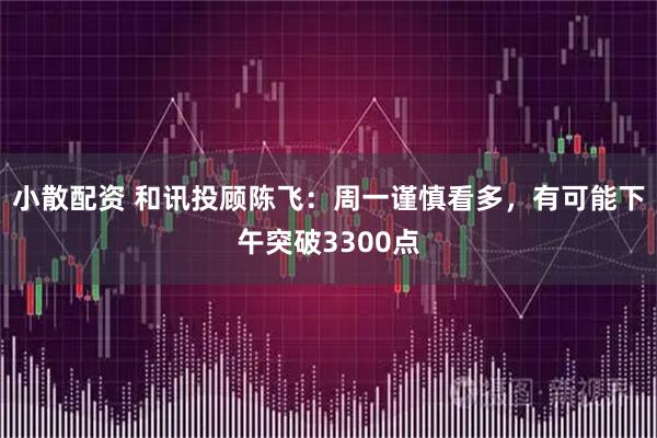 小散配资 和讯投顾陈飞：周一谨慎看多，有可能下午突破3300点