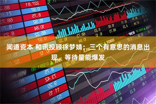 闻道资本 和讯投顾徐梦婧：三个有意思的消息出现，等待量能爆发