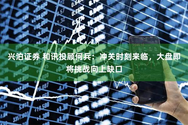 兴泊证券 和讯投顾何兵：冲关时刻来临，大盘即将挑战向上缺口