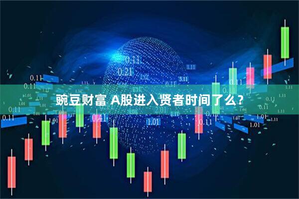豌豆财富 A股进入贤者时间了么？