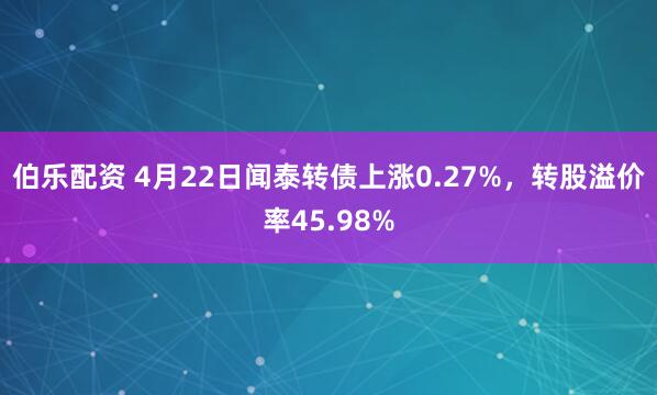 伯乐配资 4月22日闻泰转债上涨0.27%，转股溢价率45.98%