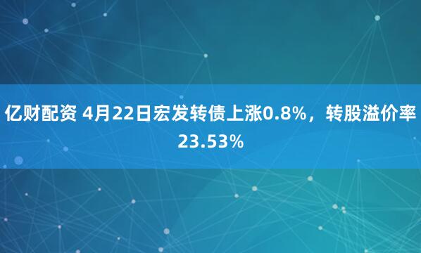 亿财配资 4月22日宏发转债上涨0.8%，转股溢价率23.53%