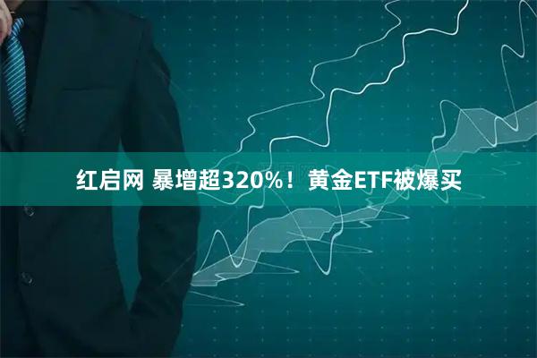 红启网 暴增超320%！黄金ETF被爆买