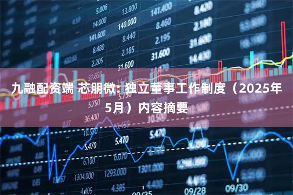 九融配资端 芯朋微: 独立董事工作制度（2025年5月）内容摘要