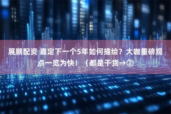 展鵬配资 嘉定下一个5年如何描绘？大咖重磅观点一览为快！（都是干货→②