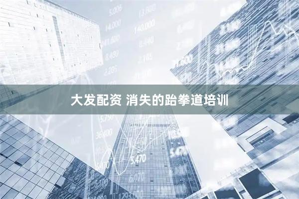 大发配资 消失的跆拳道培训