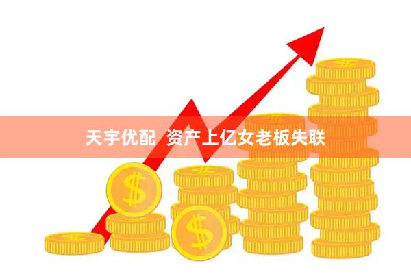 天宇优配  资产上亿女老板失联