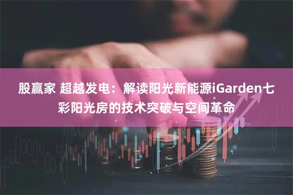 股赢家 超越发电：解读阳光新能源iGarden七彩阳光房的技术突破与空间革命