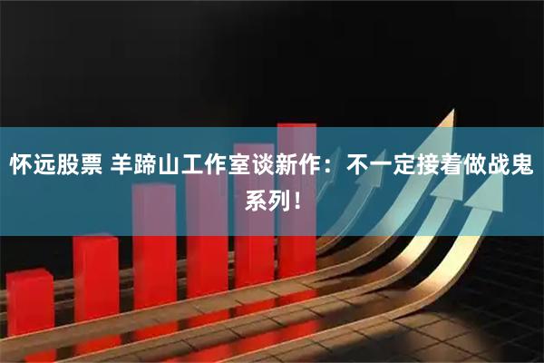 怀远股票 羊蹄山工作室谈新作：不一定接着做战鬼系列！