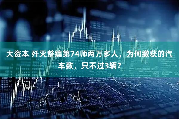 大资本 歼灭整编第74师两万多人，为何缴获的汽车数，只不过3辆？