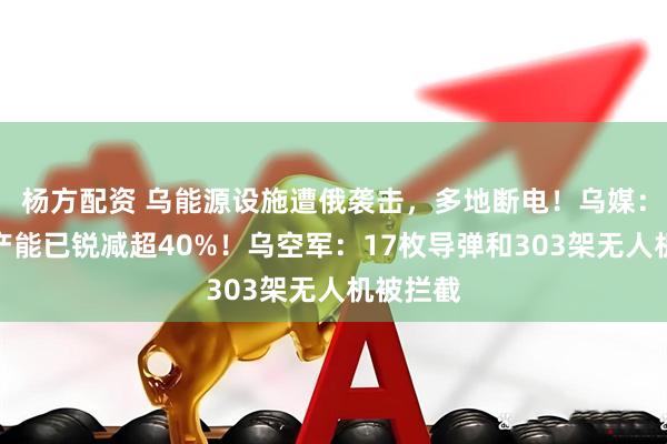 杨方配资 乌能源设施遭俄袭击，多地断电！乌媒：天然气产能已锐减超40%！乌空军：17枚导弹和303架无人机被拦截