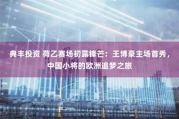 典丰投资 荷乙赛场初露锋芒：王博豪主场首秀，中国小将的欧洲追梦之旅