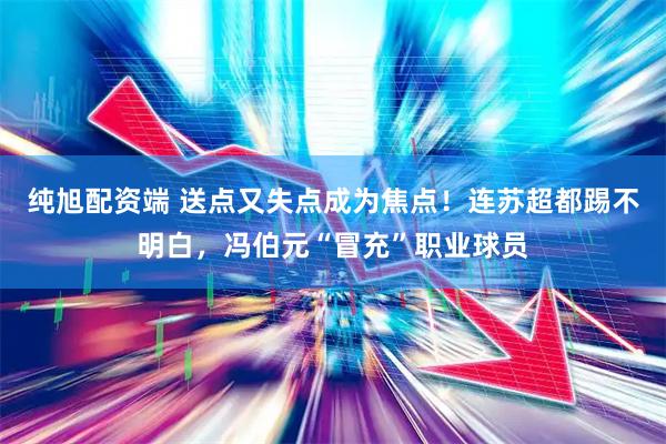 纯旭配资端 送点又失点成为焦点！连苏超都踢不明白，冯伯元“冒充”职业球员