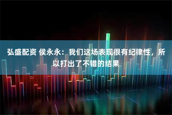 弘盛配资 侯永永：我们这场表现很有纪律性，所以打出了不错的结果