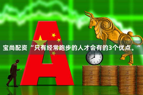 宝尚配资 “只有经常跑步的人才会有的3个优点。”