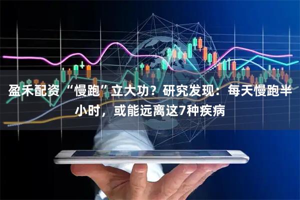 盈禾配资 “慢跑”立大功？研究发现：每天慢跑半小时，或能远离这7种疾病