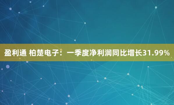 盈利通 柏楚电子：一季度净利润同比增长31.99%