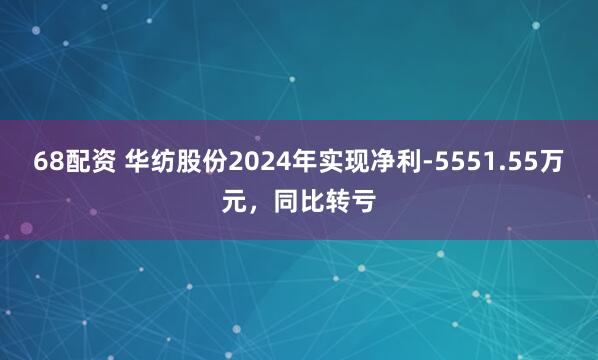 68配资 华纺股份2024年实现净利-5551.55万元，同比转亏