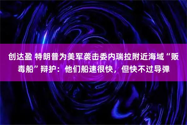 创达盈 特朗普为美军袭击委内瑞拉附近海域“贩毒船”辩护:他们船速很快,但快不过导弹