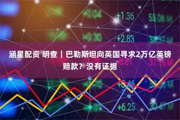 涵星配资 明查|巴勒斯坦向英国寻求2万亿英镑赔款?没有证据