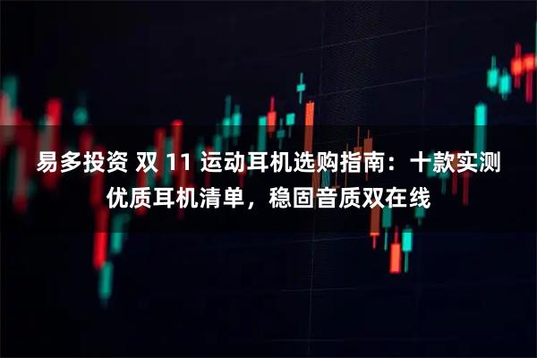 易多投资 双 11 运动耳机选购指南：十款实测优质耳机清单，稳固音质双在线
