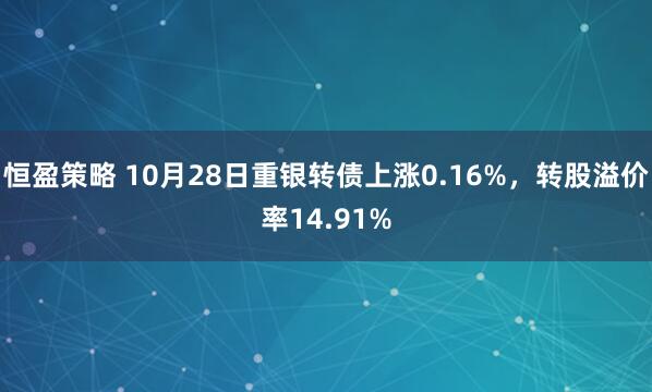 恒盈策略 10月28日重银转债上涨0.16%，转股溢价率14.91%