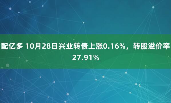 配亿多 10月28日兴业转债上涨0.16%，转股溢价率27.91%