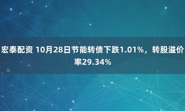 宏泰配资 10月28日节能转债下跌1.01%，转股溢价率29.34%