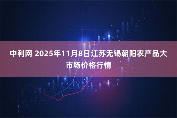 中利网 2025年11月8日江苏无锡朝阳农产品大市场价格行情