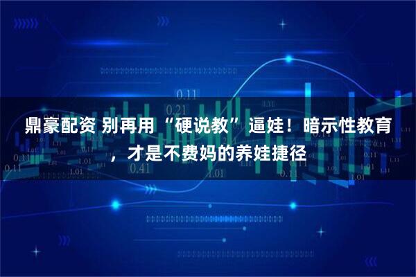 鼎豪配资 别再用 “硬说教” 逼娃！暗示性教育，才是不费妈的养娃捷径
