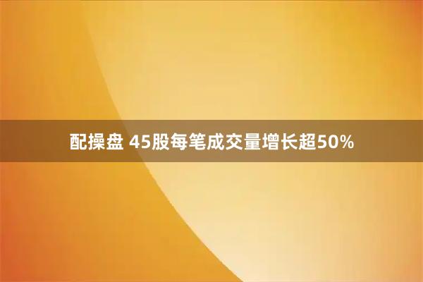 配操盘 45股每笔成交量增长超50%