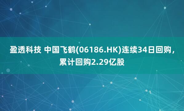 盈透科技 中国飞鹤(06186.HK)连续34日回购，累计回购2.29亿股