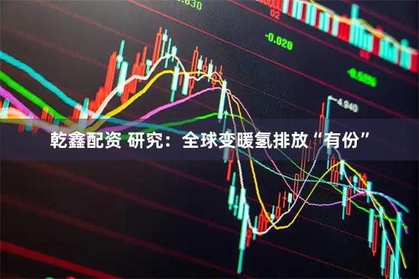 乾鑫配资 研究：全球变暖　氢排放“有份”