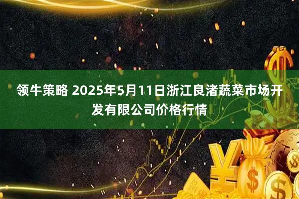 领牛策略 2025年5月11日浙江良渚蔬菜市场开发有限公司价格行情