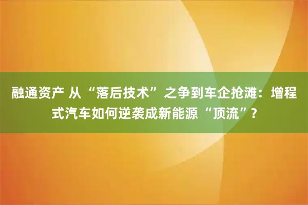 融通资产 从 “落后技术” 之争到车企抢滩：增程式汽车如何逆袭成新能源 “顶流”？
