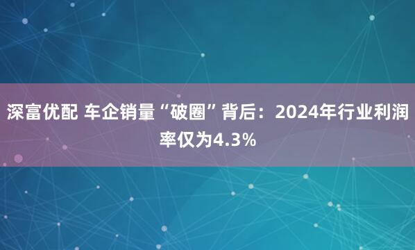 深富优配 车企销量“破圈”背后：2024年行业利润率仅为4.3%