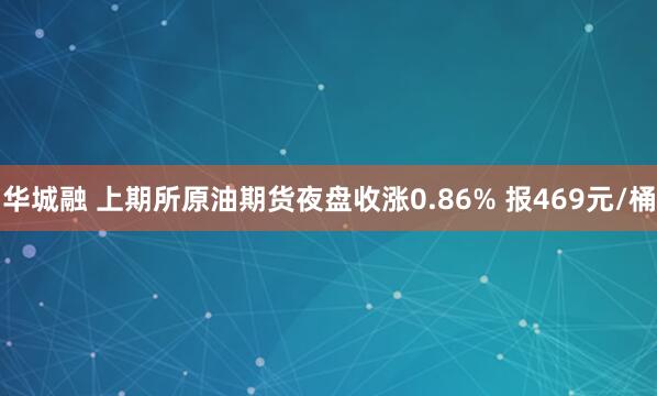 华城融 上期所原油期货夜盘收涨0.86% 报469元/桶
