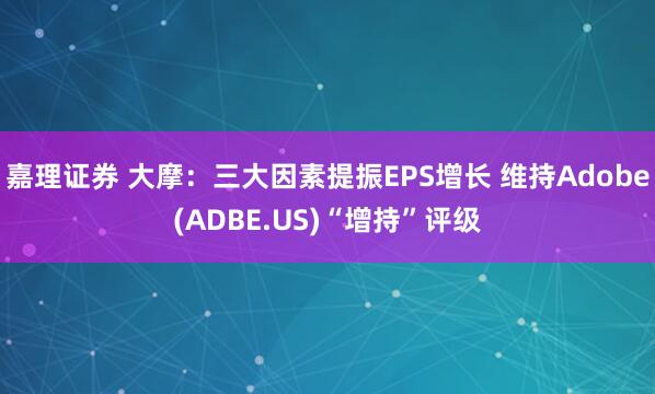 嘉理证券 大摩:三大因素提振EPS增长 维持Adobe(ADBE.US)“增持”评级