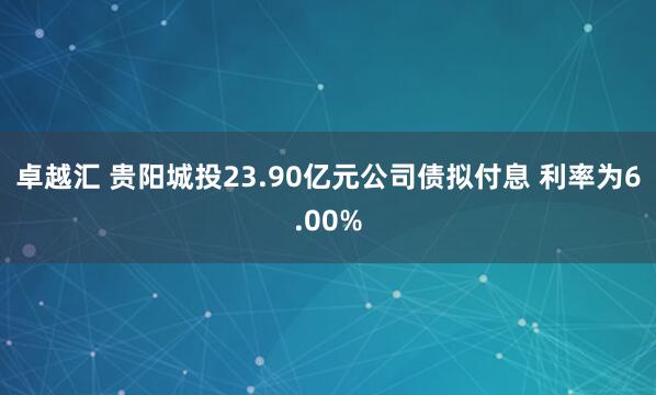 卓越汇 贵阳城投23.90亿元公司债拟付息 利率为6.00%