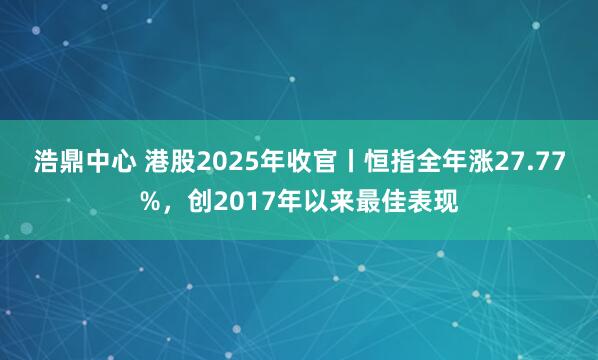 浩鼎中心 港股2025年收官丨恒指全年涨27.77%，创2017年以来最佳表现