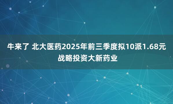 牛来了 北大医药2025年前三季度拟10派1.68元 战略投资大新药业