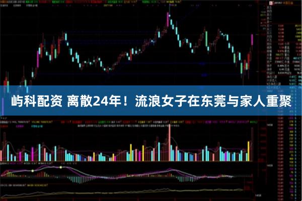 屿科配资 离散24年!流浪女子在东莞与家人重聚