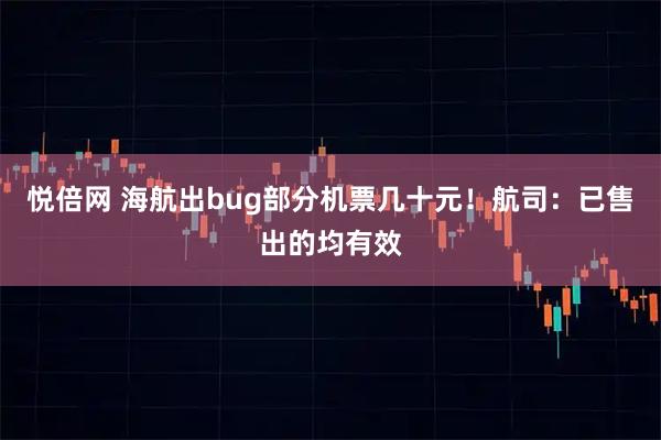 悦倍网 海航出bug部分机票几十元!航司:已售出的均有效