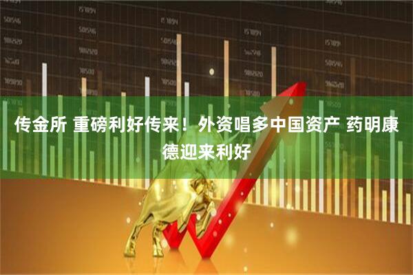 传金所 重磅利好传来！外资唱多中国资产 药明康德迎来利好