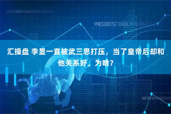 汇操盘 李显一直被武三思打压，当了皇帝后却和他关系好，为啥？