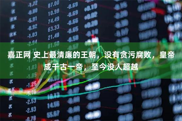 嘉正网 史上最清廉的王朝,没有贪污腐败,皇帝成千古一帝,至今没人超越