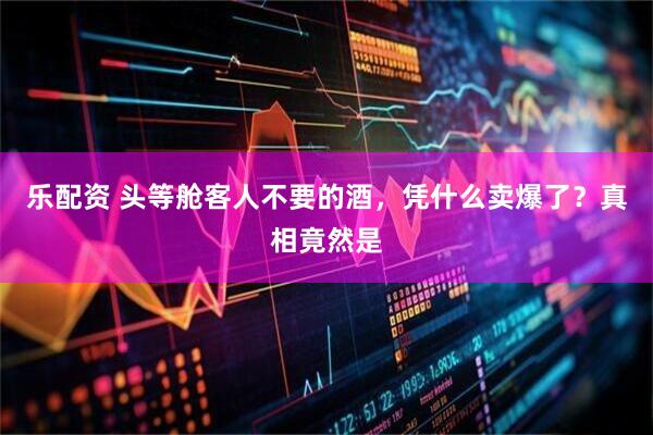 乐配资 头等舱客人不要的酒,凭什么卖爆了?真相竟然是