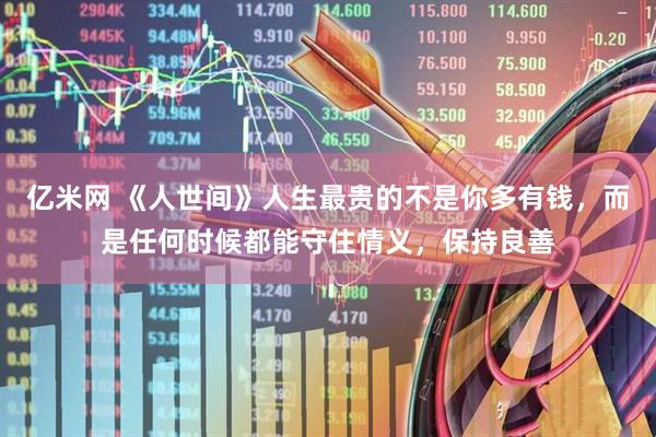 亿米网 《人世间》人生最贵的不是你多有钱，而是任何时候都能守住情义，保持良善