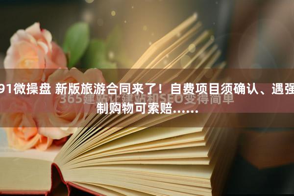 91微操盘 新版旅游合同来了！自费项目须确认、遇强制购物可索赔......